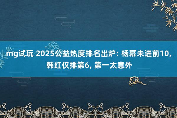 mg试玩 2025公益热度排名出炉: 杨幂未进前10， 韩红仅排第6， 第一太意外