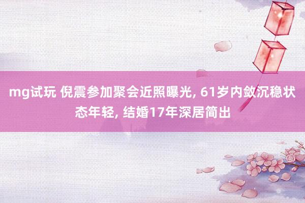 mg试玩 倪震参加聚会近照曝光， 61岁内敛沉稳状态年轻， 结婚17年深居简出