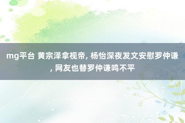 mg平台 黄宗泽拿视帝， 杨怡深夜发文安慰罗仲谦， 网友也替罗仲谦鸣不平