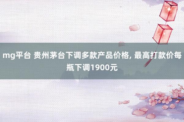 mg平台 贵州茅台下调多款产品价格, 最高打款价每瓶下调1900元