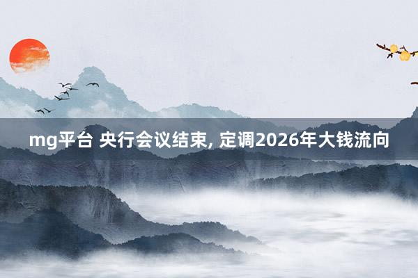 mg平台 央行会议结束， 定调2026年大钱流向