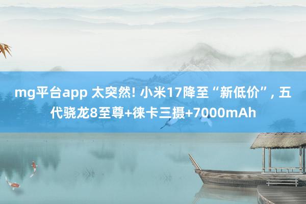 mg平台app 太突然! 小米17降至“新低价”， 五代骁龙8至尊+徕卡三摄+7000mAh