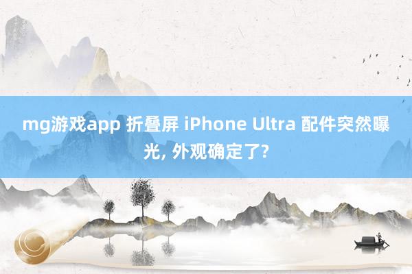 mg游戏app 折叠屏 iPhone Ultra 配件突然曝光， 外观确定了?