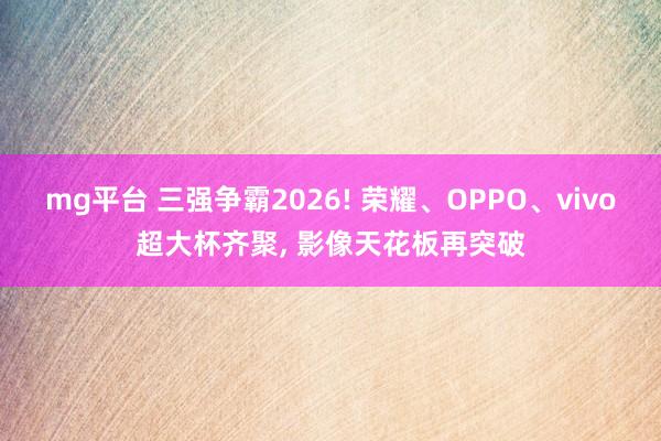 mg平台 三强争霸2026! 荣耀、OPPO、vivo超大杯齐聚， 影像天花板再突破
