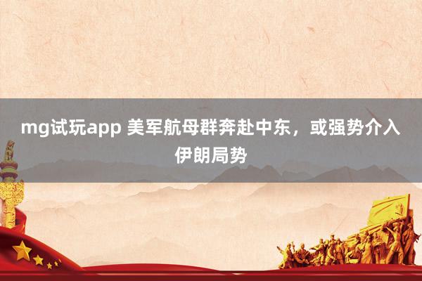 mg试玩app 美军航母群奔赴中东，或强势介入伊朗局势