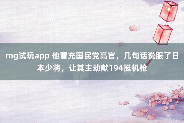 mg试玩app 他冒充国民党高官，几句话说服了日本少将，让其主动献194挺机枪