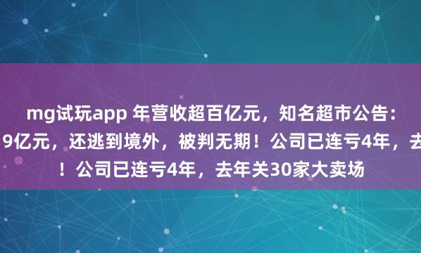 mg试玩app 年营收超百亿元，知名超市公告：财务人员卷走2.19亿元，还逃到境外，被判无期！公司已连亏4年，去年关30家大卖场