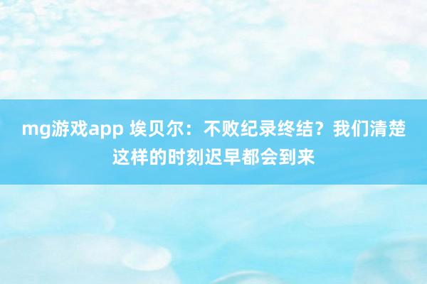 mg游戏app 埃贝尔：不败纪录终结？我们清楚这样的时刻迟早都会到来