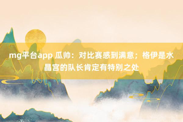 mg平台app 瓜帅：对比赛感到满意；格伊是水晶宫的队长肯定有特别之处