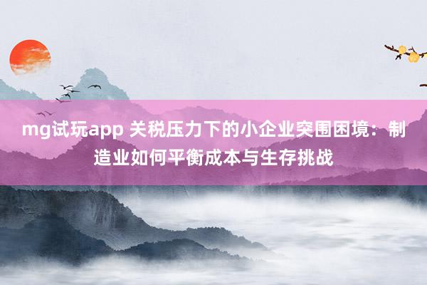 mg试玩app 关税压力下的小企业突围困境：制造业如何平衡成本与生存挑战