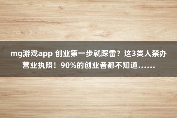 mg游戏app 创业第一步就踩雷？这3类人禁办营业执照！90%的创业者都不知道……