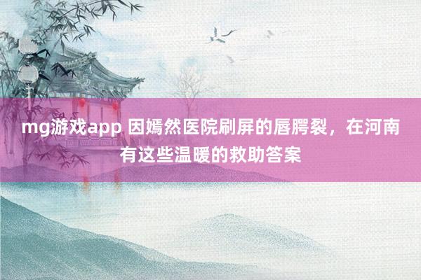 mg游戏app 因嫣然医院刷屏的唇腭裂，在河南有这些温暖的救助答案