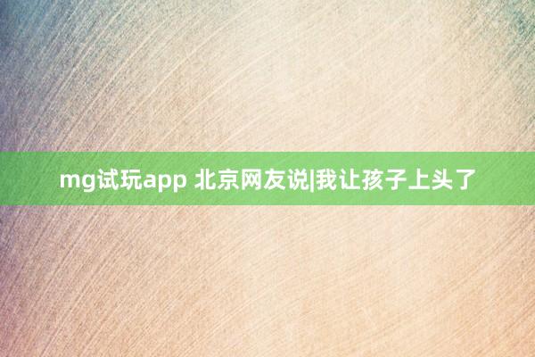 mg试玩app 北京网友说|我让孩子上头了