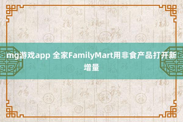 mg游戏app 全家FamilyMart用非食产品打开新增量