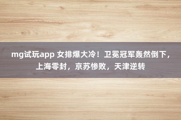 mg试玩app 女排爆大冷!卫冕冠军轰然倒下,上海零封,京苏惨败,天津逆转