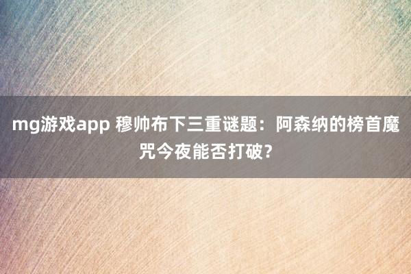 mg游戏app 穆帅布下三重谜题:阿森纳的榜首魔咒今夜能否打破?