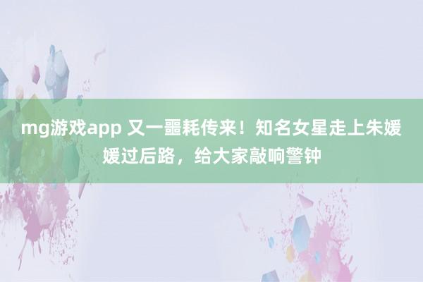 mg游戏app 又一噩耗传来！知名女星走上朱媛媛过后路，给大家敲响警钟