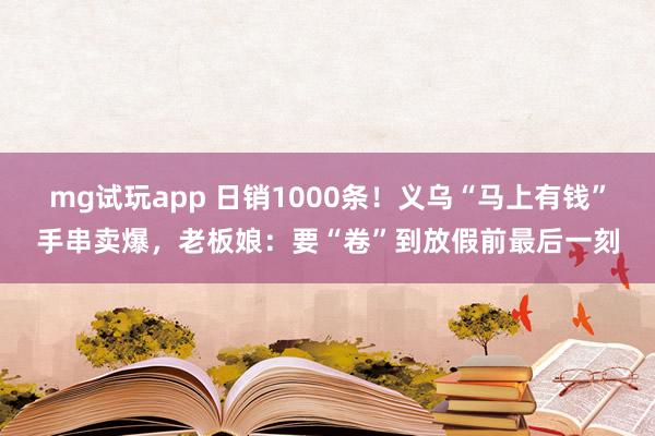 mg试玩app 日销1000条！义乌“马上有钱”手串卖爆，老板娘：要“卷”到放假前最后一刻