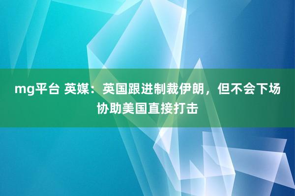 mg平台 英媒：英国跟进制裁伊朗，但不会下场协助美国直接打击
