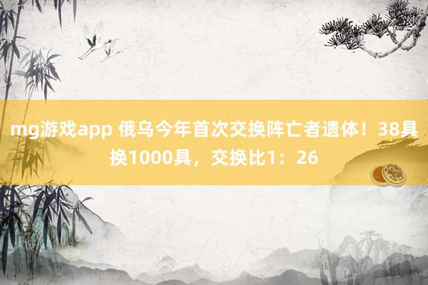 mg游戏app 俄乌今年首次交换阵亡者遗体！38具换1000具，交换比1：26