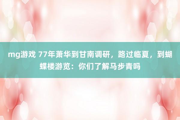 mg游戏 77年萧华到甘南调研，路过临夏，到蝴蝶楼游览：你们了解马步青吗
