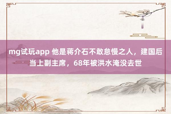 mg试玩app 他是蒋介石不敢怠慢之人，建国后当上副主席，68年被洪水淹没去世