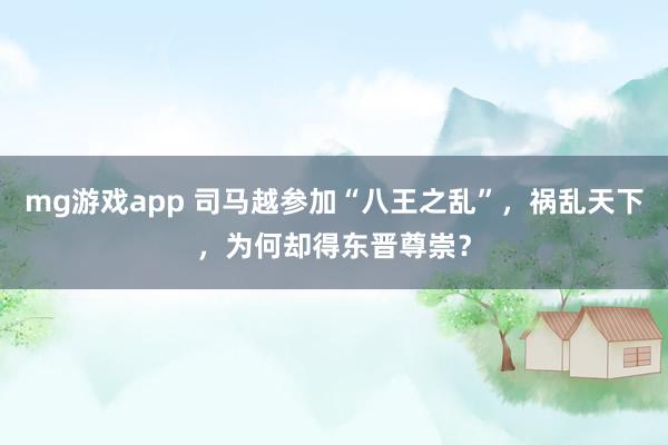 mg游戏app 司马越参加“八王之乱”，祸乱天下，为何却得东晋尊崇？