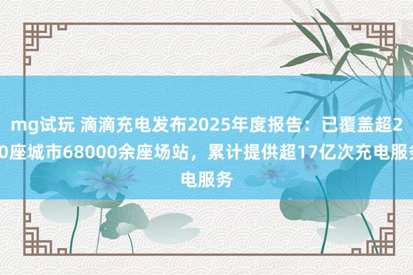 mg试玩 滴滴充电发布2025年度报告：已覆盖超280座城市68000余座场站，累计提供超17亿次充电服务