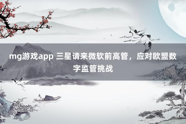 mg游戏app 三星请来微软前高管，应对欧盟数字监管挑战