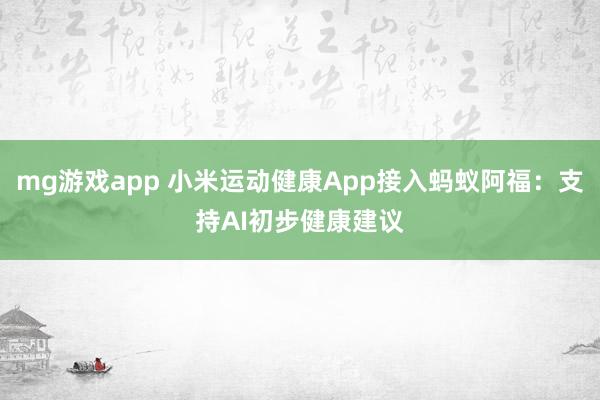 mg游戏app 小米运动健康App接入蚂蚁阿福：支持AI初步健康建议