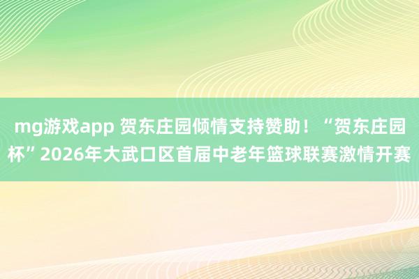 mg游戏app 贺东庄园倾情支持赞助！“贺东庄园杯”2026年大武口区首届中老年篮球联赛激情开赛