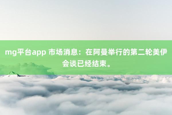 mg平台app 市场消息：在阿曼举行的第二轮美伊会谈已经结束。