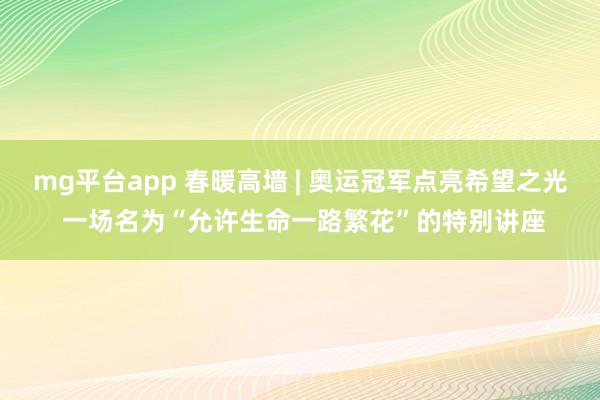 mg平台app 春暖高墙 | 奥运冠军点亮希望之光 一场名为“允许生命一路繁花”的特别讲座