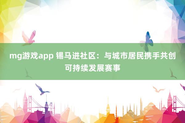 mg游戏app 锡马进社区：与城市居民携手共创可持续发展赛事
