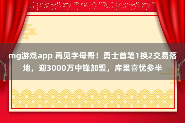 mg游戏app 再见字母哥！勇士首笔1换2交易落地，迎3000万中锋加盟，库里喜忧参半