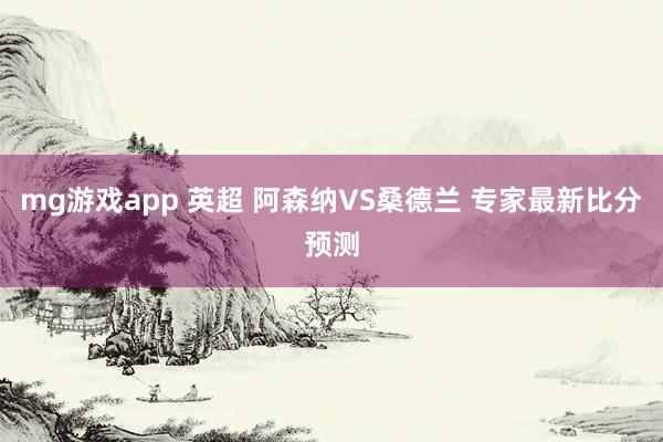 mg游戏app 英超 阿森纳VS桑德兰 专家最新比分预测