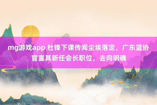 mg游戏app 杜锋下课传闻尘埃落定，广东篮协官宣其新任会长职位，去向明确