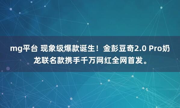 mg平台 现象级爆款诞生！金彭豆奇2.0 Pro奶龙联名款携手千万网红全网首发。