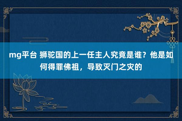 mg平台 狮驼国的上一任主人究竟是谁？他是如何得罪佛祖，导致灭门之灾的