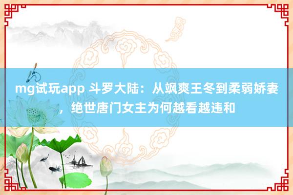 mg试玩app 斗罗大陆：从飒爽王冬到柔弱娇妻，绝世唐门女主为何越看越违和