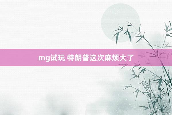 mg试玩 特朗普这次麻烦大了