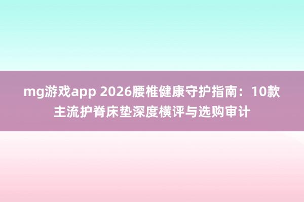 mg游戏app 2026腰椎健康守护指南：10款主流护脊床垫深度横评与选购审计