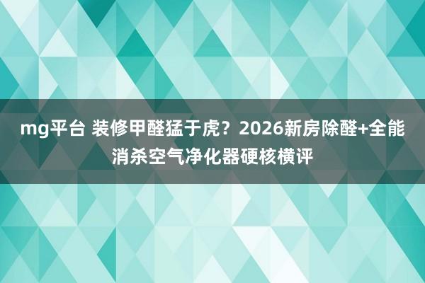 mg平台 装修甲醛猛于虎？2026新房除醛+全能消杀空气净化器硬核横评