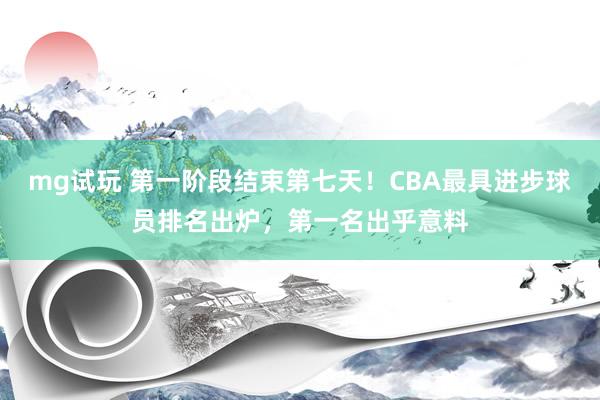 mg试玩 第一阶段结束第七天！CBA最具进步球员排名出炉，第一名出乎意料