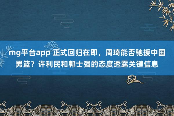 mg平台app 正式回归在即，周琦能否驰援中国男篮？许利民和郭士强的态度透露关键信息