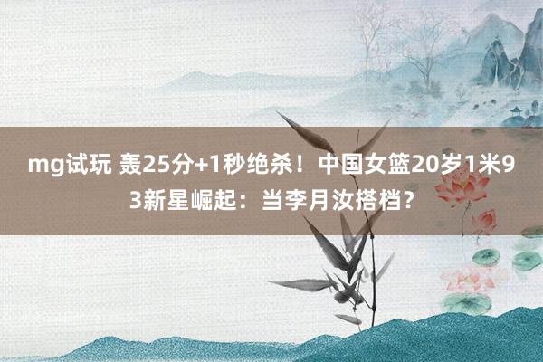 mg试玩 轰25分+1秒绝杀！中国女篮20岁1米93新星崛起：当李月汝搭档？