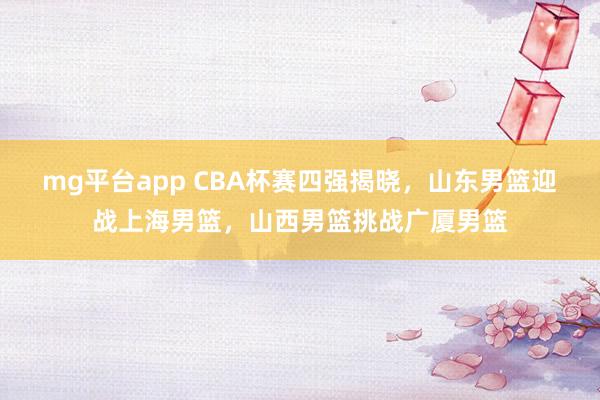 mg平台app CBA杯赛四强揭晓，山东男篮迎战上海男篮，山西男篮挑战广厦男篮
