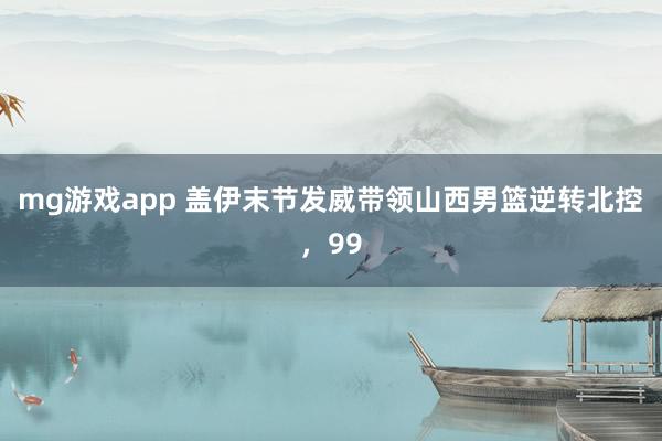 mg游戏app 盖伊末节发威带领山西男篮逆转北控，99
