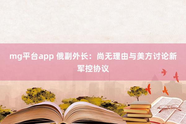 mg平台app 俄副外长：尚无理由与美方讨论新军控协议