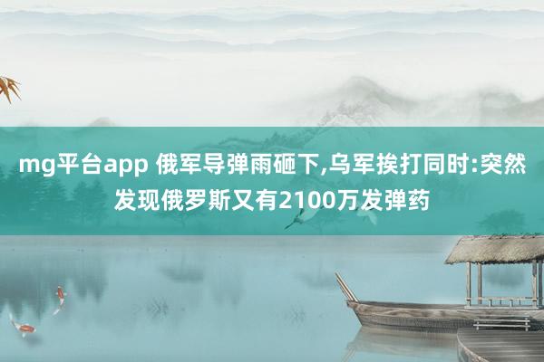 mg平台app 俄军导弹雨砸下,乌军挨打同时:突然发现俄罗斯又有2100万发弹药
